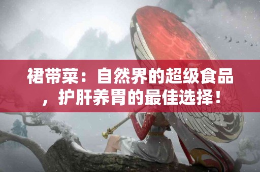 裙带菜：自然界的超级食品，护肝养胃的最佳选择！