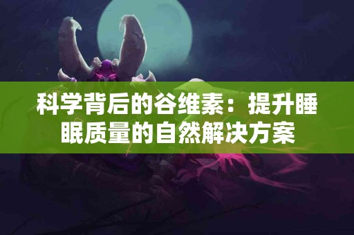 科学背后的谷维素：提升睡眠质量的自然解决方案