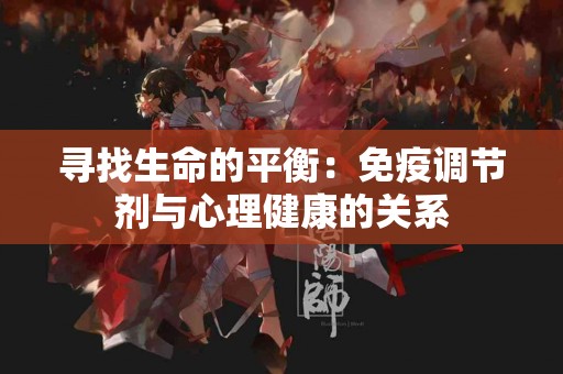 寻找生命的平衡:免疫调节剂与心理健康的关系 寻找生命的平衡:免疫调节剂与心理健康的关系