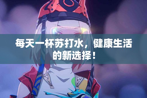 每天一杯苏打水，健康生活的新选择！