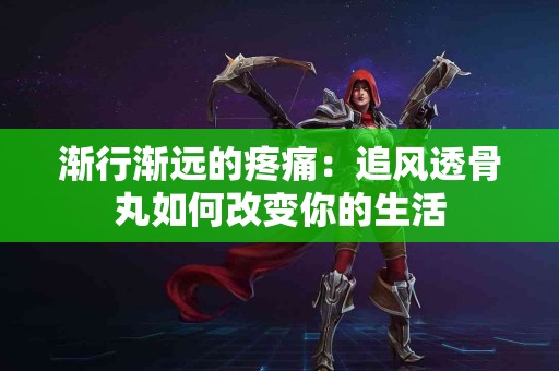 渐行渐远的疼痛：追风透骨丸如何改变你的生活