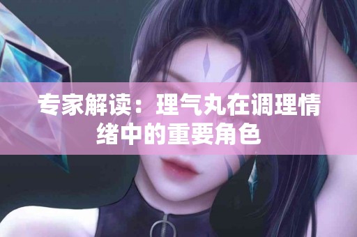 专家解读:理气丸在调理情绪中的重要角色 专家解读:理气丸在调理情绪中的重要角色