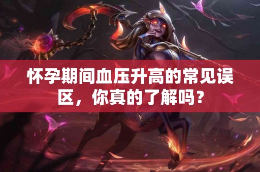 怀孕期间血压升高的常见误区，你真的了解吗？