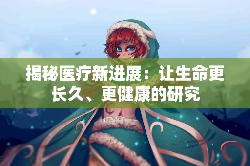 揭秘医疗新进展：让生命更长久、更健康的研究