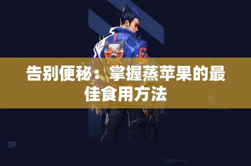 告别便秘：掌握蒸苹果的最佳食用方法