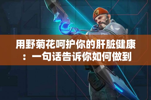 用野菊花呵护你的肝脏健康：一句话告诉你如何做到