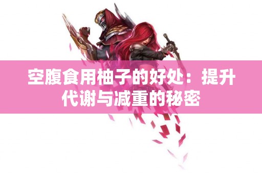 空腹食用柚子的好处：提升代谢与减重的秘密