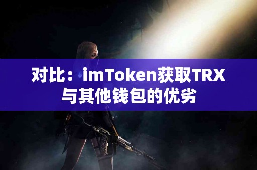 对比：imToken获取TRX与其他钱包的优劣