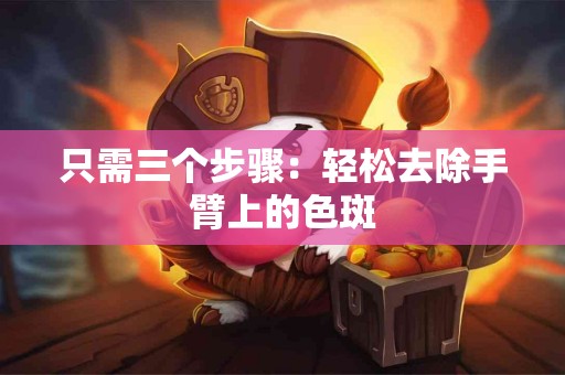 只需三个步骤：轻松去除手臂上的色斑