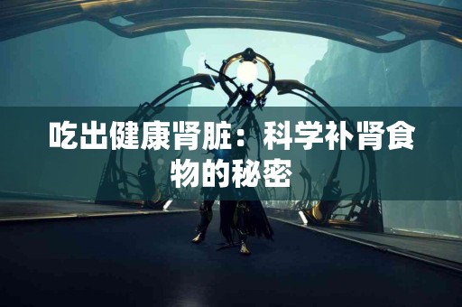 吃出健康肾脏:科学补肾食物的秘密 吃出健康肾脏:科学补肾食物的秘密