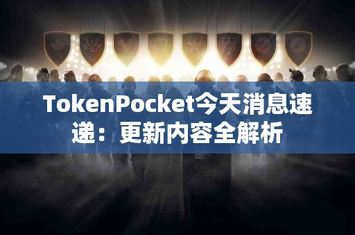 TokenPocket今天消息速递：更新内容全解析