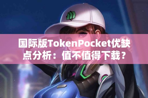 国际版TokenPocket优缺点分析：值不值得下载？