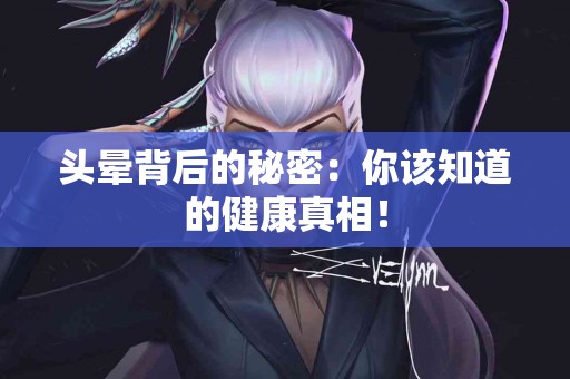 头晕背后的秘密：你该知道的健康真相！