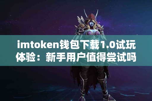 imtoken钱包下载1.0试玩体验：新手用户值得尝试吗？