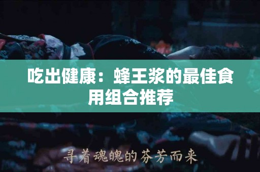 吃出健康：蜂王浆的最佳食用组合推荐