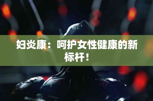 妇炎康：呵护女性健康的新标杆！