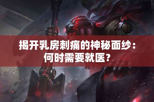 揭开乳房刺痛的神秘面纱：何时需要就医？