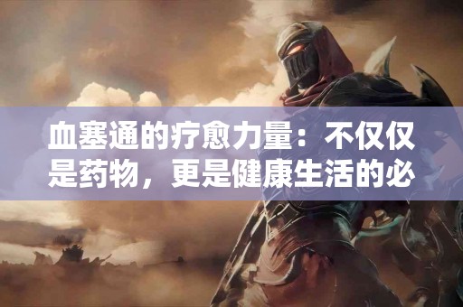 血塞通的疗愈力量：不仅仅是药物，更是健康生活的必需！