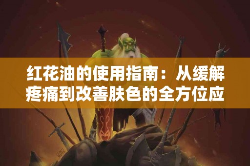 红花油的使用指南：从缓解疼痛到改善肤色的全方位应用