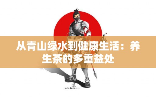 从青山绿水到健康生活:养生茶的多重益处 从青山绿水到健康生活:养生茶的多重益处