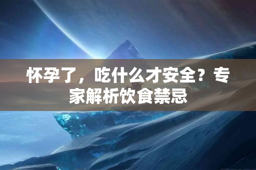 怀孕了，吃什么才安全？专家解析饮食禁忌
