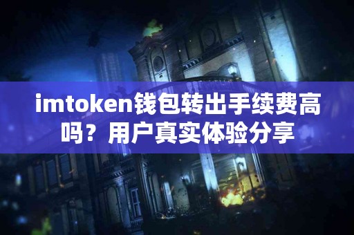 imtoken钱包转出手续费高吗？用户真实体验分享