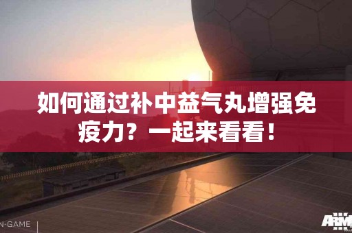 如何通过补中益气丸增强免疫力？一起来看看！