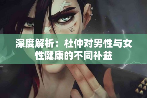 深度解析：杜仲对男性与女性健康的不同补益