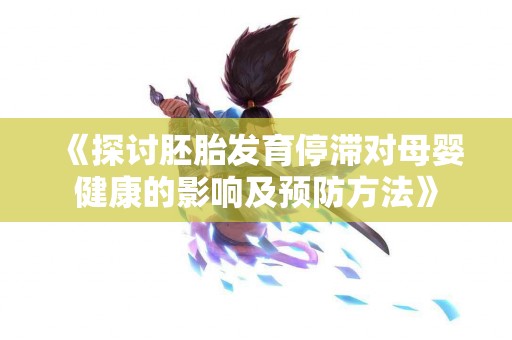 《探讨胚胎发育停滞对母婴健康的影响及预防方法》