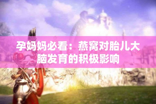 孕妈妈必看：燕窝对胎儿大脑发育的积极影响