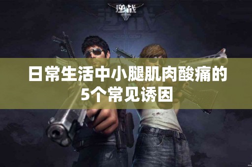 日常生活中小腿肌肉酸痛的5个常见诱因