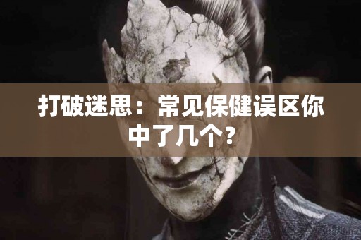 打破迷思：常见保健误区你中了几个？