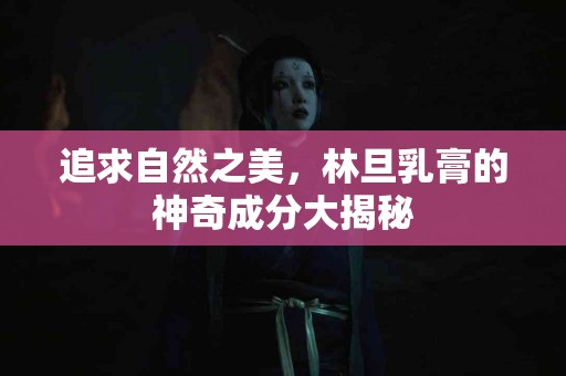 追求自然之美，林旦乳膏的神奇成分大揭秘