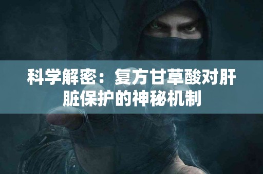 科学解密:复方甘草酸对肝脏保护的神秘机制 科学解密:复方甘草酸对肝脏保护的神秘机制