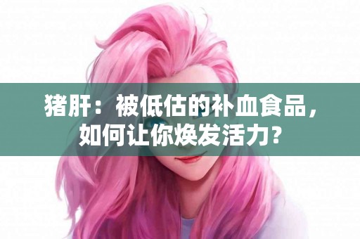 猪肝：被低估的补血食品，如何让你焕发活力？