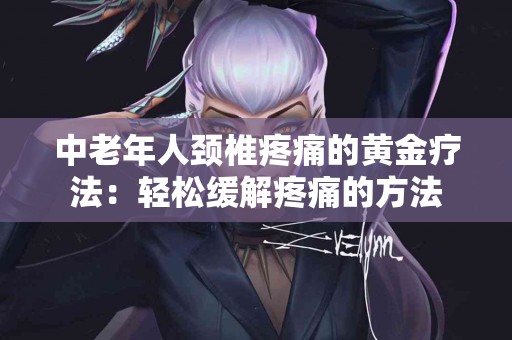 中老年人颈椎疼痛的黄金疗法：轻松缓解疼痛的方法