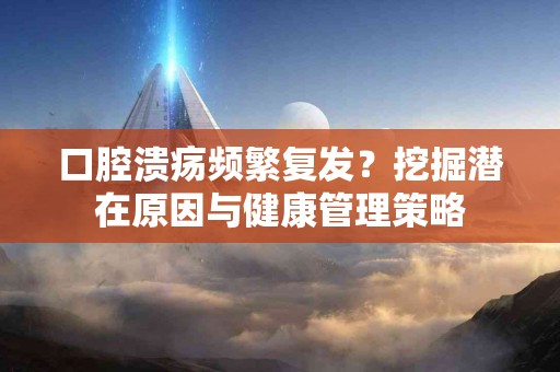 口腔溃疡频繁复发？挖掘潜在原因与健康管理策略