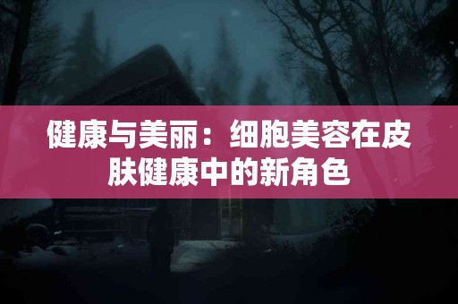 健康与美丽：细胞美容在皮肤健康中的新角色