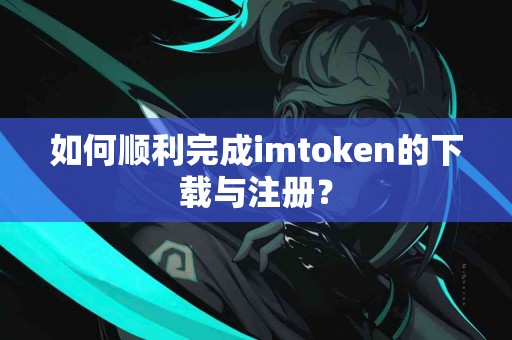 如何顺利完成imtoken的下载与注册？