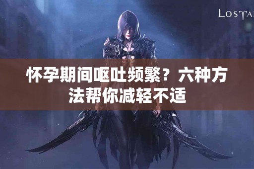 怀孕期间呕吐频繁？六种方法帮你减轻不适