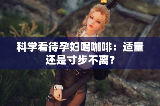 科学看待孕妇喝咖啡：适量还是寸步不离？