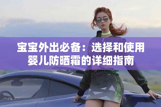 宝宝外出必备：选择和使用婴儿防晒霜的详细指南