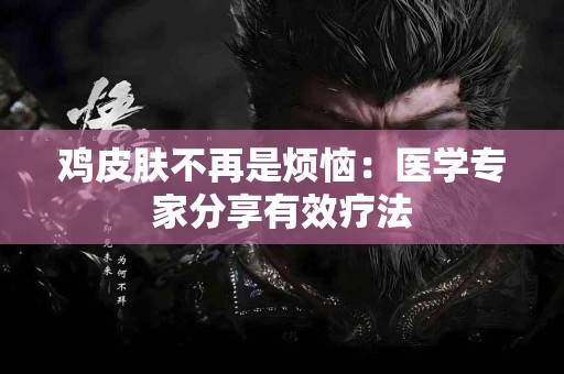 鸡皮肤不再是烦恼：医学专家分享有效疗法