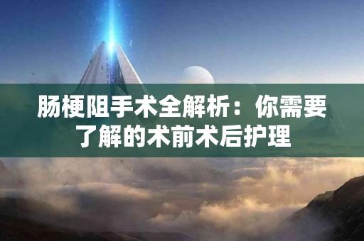 肠梗阻手术全解析：你需要了解的术前术后护理