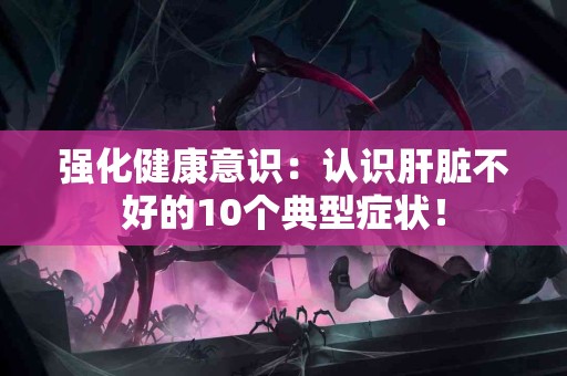 强化健康意识：认识肝脏不好的10个典型症状！