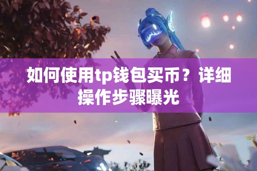 如何使用tp钱包买币？详细操作步骤曝光