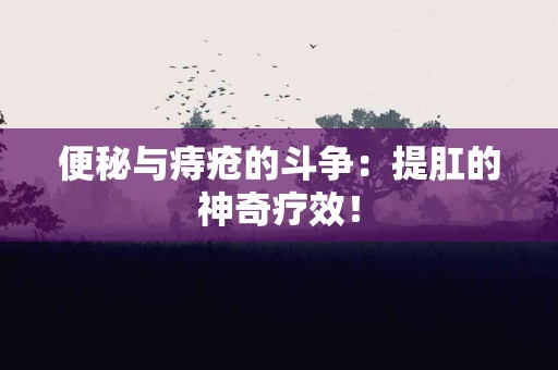 便秘与痔疮的斗争:提肛的神奇疗效! 便秘与痔疮的斗争:提肛的神奇疗效!