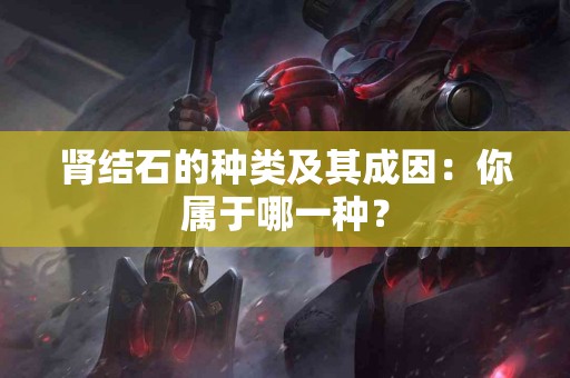 肾结石的种类及其成因：你属于哪一种？