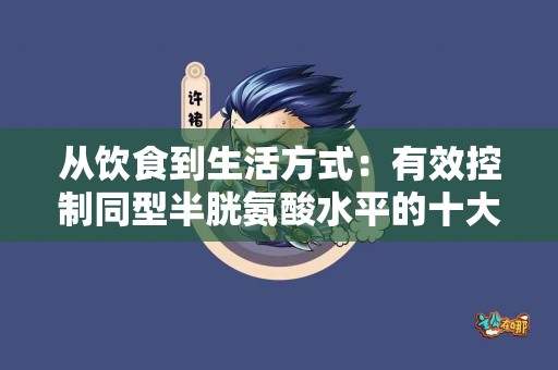 从饮食到生活方式：有效控制同型半胱氨酸水平的十大秘诀