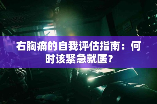 右胸痛的自我评估指南:何时该紧急就医? 右胸痛的自我评估指南:何时该紧急就医?